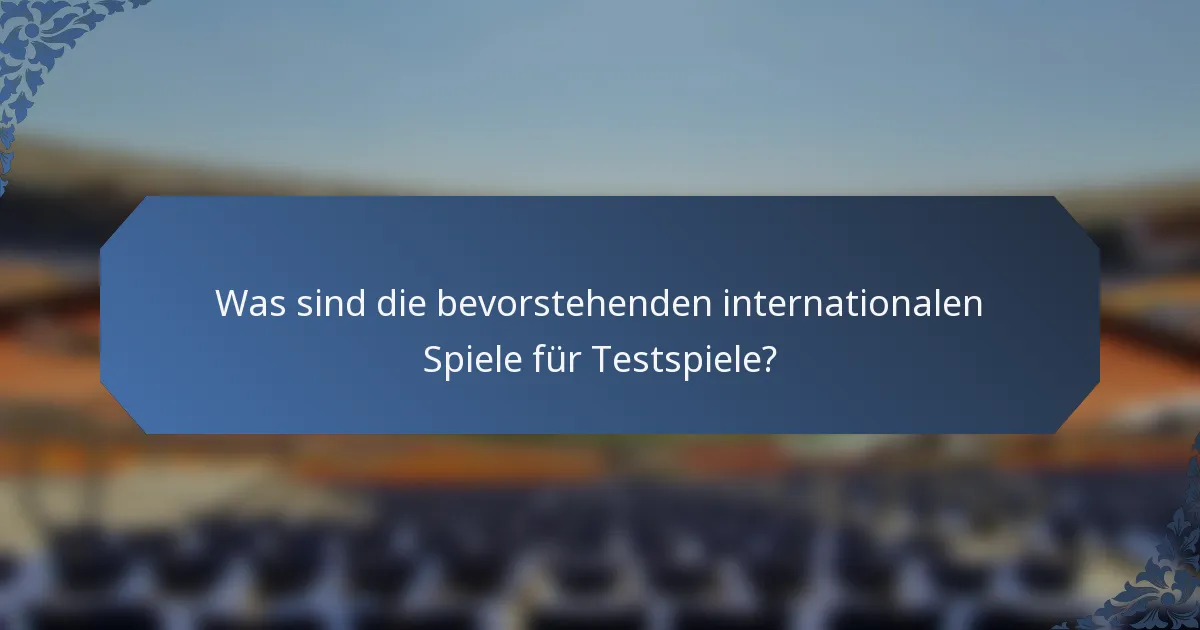 Was sind die bevorstehenden internationalen Spiele für Testspiele?