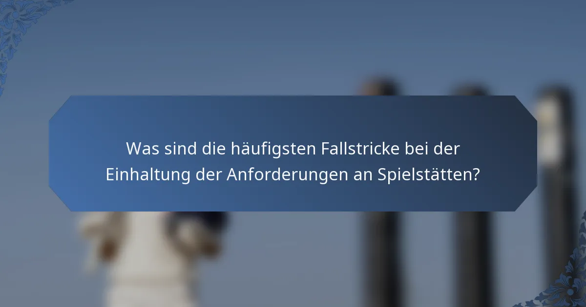 Was sind die häufigsten Fallstricke bei der Einhaltung der Anforderungen an Spielstätten?