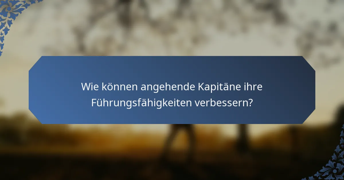 Wie können angehende Kapitäne ihre Führungsfähigkeiten verbessern?
