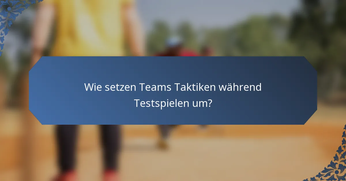Wie setzen Teams Taktiken während Testspielen um?