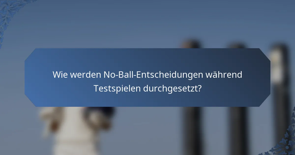 Wie werden No-Ball-Entscheidungen während Testspielen durchgesetzt?